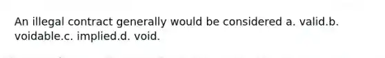 An illegal contract generally would be considered a. valid.b. voidable.c. implied.d. void.