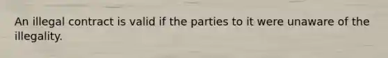 An illegal contract is valid if the parties to it were unaware of the illegality.