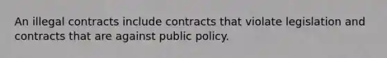 An illegal contracts include contracts that violate legislation and contracts that are against public policy.