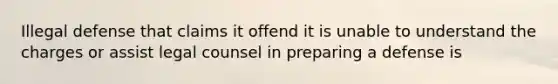 Illegal defense that claims it offend it is unable to understand the charges or assist legal counsel in preparing a defense is