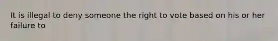 It is illegal to deny someone the right to vote based on his or her failure to