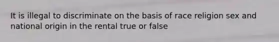 It is illegal to discriminate on the basis of race religion sex and national origin in the rental true or false