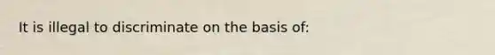 It is illegal to discriminate on the basis of: