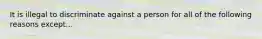 It is illegal to discriminate against a person for all of the following reasons except...