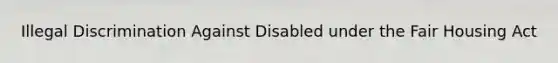 Illegal Discrimination Against Disabled under the Fair Housing Act