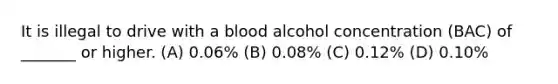 It is illegal to drive with a blood alcohol concentration (BAC) of _______ or higher. (A) 0.06% (B) 0.08% (C) 0.12% (D) 0.10%