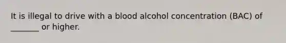 It is illegal to drive with a blood alcohol concentration (BAC) of _______ or higher.