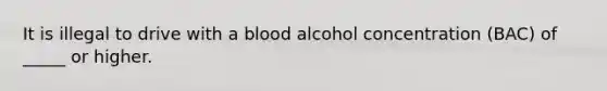 It is illegal to drive with a blood alcohol concentration (BAC) of _____ or higher.