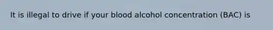 It is illegal to drive if your blood alcohol concentration (BAC) is