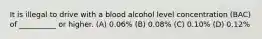 It is illegal to drive with a blood alcohol level concentration (BAC) of __________ or higher. (A) 0.06% (B) 0.08% (C) 0.10% (D) 0.12%