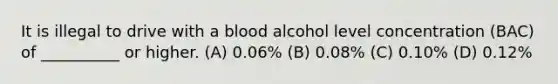 It is illegal to drive with a blood alcohol level concentration (BAC) of __________ or higher. (A) 0.06% (B) 0.08% (C) 0.10% (D) 0.12%