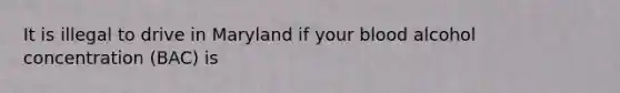 It is illegal to drive in Maryland if your blood alcohol concentration (BAC) is