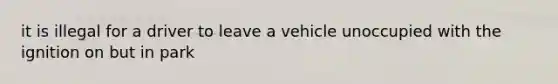 it is illegal for a driver to leave a vehicle unoccupied with the ignition on but in park