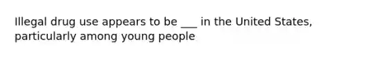 Illegal drug use appears to be ___ in the United States, particularly among young people