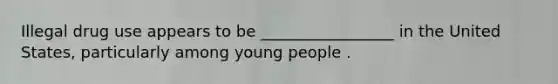 Illegal drug use appears to be _________________ in the United States, particularly among young people .