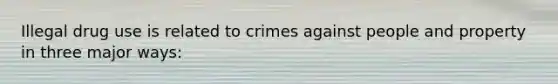 Illegal drug use is related to crimes against people and property in three major ways: