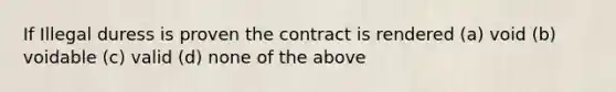 If Illegal duress is proven the contract is rendered (a) void (b) voidable (c) valid (d) none of the above