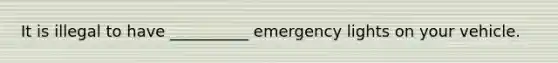 It is illegal to have __________ emergency lights on your vehicle.