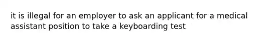 it is illegal for an employer to ask an applicant for a medical assistant position to take a keyboarding test