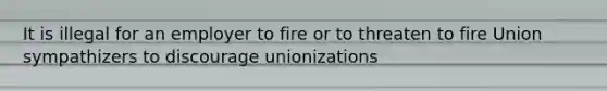 It is illegal for an employer to fire or to threaten to fire Union sympathizers to discourage unionizations