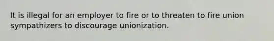 It is illegal for an employer to fire or to threaten to fire union sympathizers to discourage unionization.