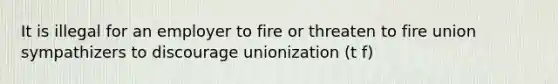 It is illegal for an employer to fire or threaten to fire union sympathizers to discourage unionization (t f)