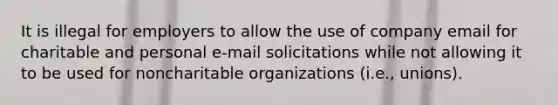 It is illegal for employers to allow the use of company email for charitable and personal e-mail solicitations while not allowing it to be used for noncharitable organizations (i.e., unions).