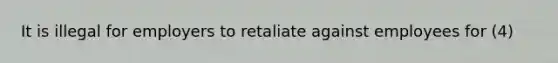 It is illegal for employers to retaliate against employees for (4)