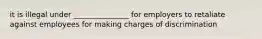 it is illegal under _______________ for employers to retaliate against employees for making charges of discrimination