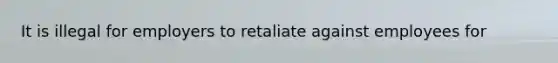 It is illegal for employers to retaliate against employees for