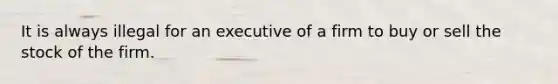 It is always illegal for an executive of a firm to buy or sell the stock of the firm.