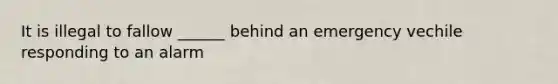 It is illegal to fallow ______ behind an emergency vechile responding to an alarm