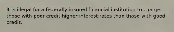 It is illegal for a federally insured financial institution to charge those with poor credit higher interest rates than those with good credit.