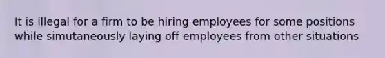 It is illegal for a firm to be hiring employees for some positions while simutaneously laying off employees from other situations