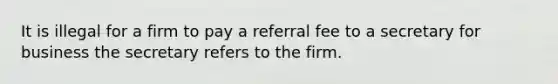 It is illegal for a firm to pay a referral fee to a secretary for business the secretary refers to the firm.