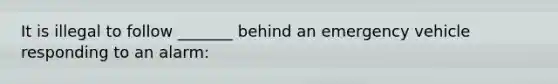 It is illegal to follow _______ behind an emergency vehicle responding to an alarm: