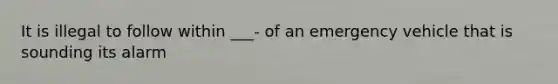 It is illegal to follow within ___- of an emergency vehicle that is sounding its alarm