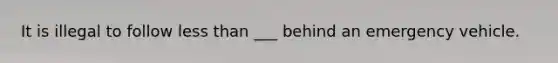 It is illegal to follow less than ___ behind an emergency vehicle.