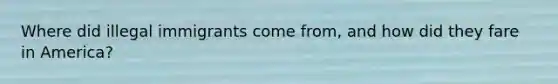 Where did illegal immigrants come from, and how did they fare in America?