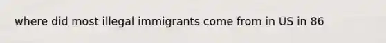 where did most illegal immigrants come from in US in 86