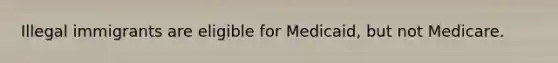 Illegal immigrants are eligible for Medicaid, but not Medicare.