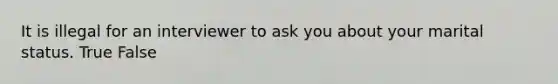 It is illegal for an interviewer to ask you about your marital status. True False