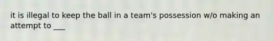 it is illegal to keep the ball in a team's possession w/o making an attempt to ___