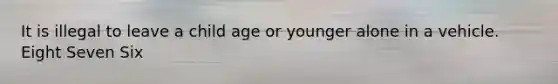 It is illegal to leave a child age or younger alone in a vehicle. Eight Seven Six