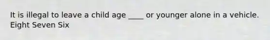 It is illegal to leave a child age ____ or younger alone in a vehicle. Eight Seven Six