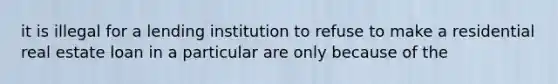 it is illegal for a lending institution to refuse to make a residential real estate loan in a particular are only because of the