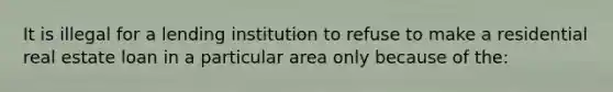 It is illegal for a lending institution to refuse to make a residential real estate loan in a particular area only because of the: