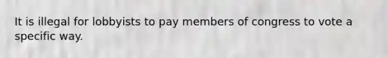 It is illegal for lobbyists to pay members of congress to vote a specific way.