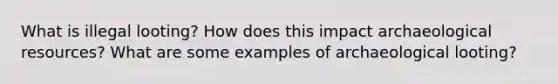 What is illegal looting? How does this impact archaeological resources? What are some examples of archaeological looting?