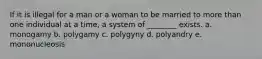 If it is illegal for a man or a woman to be married to more than one individual at a time, a system of ________ exists. a. monogamy b. polygamy c. polygyny d. polyandry e. mononucleosis